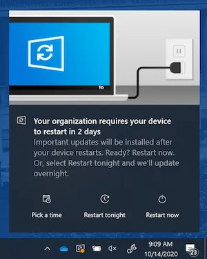 Image of a pop-up window in the lower-right of a Windows OS computer screen, above the menu bar. The pop-up contains a picture of a laptop plugged into a wall with text below: "Your organization requires your device to restart in 2 days. Important updates will be installed after your device restarts. Ready? Restart now. Or, select Restart tonight and we'll update overnight." Below the text are three buttons 1) Pick a time 2) Restart tonight 3) Restart now.